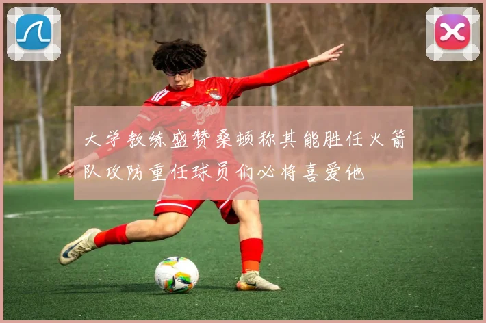 大学教练盛赞桑顿称其能胜任火箭队攻防重任球员们必将喜爱他