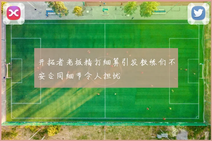 开拓者老板精打细算引发教练们不安合同细节令人担忧