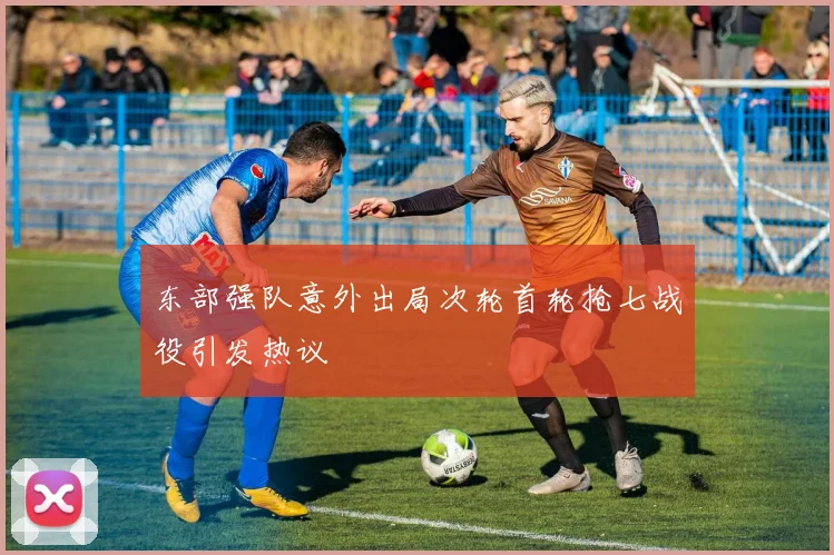 东部强队意外出局次轮首轮抢七战役引发热议