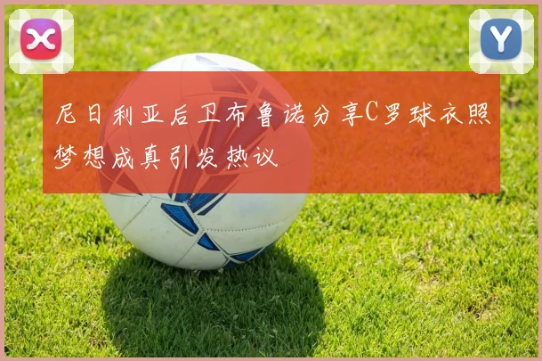 尼日利亚后卫布鲁诺分享C罗球衣照梦想成真引发热议