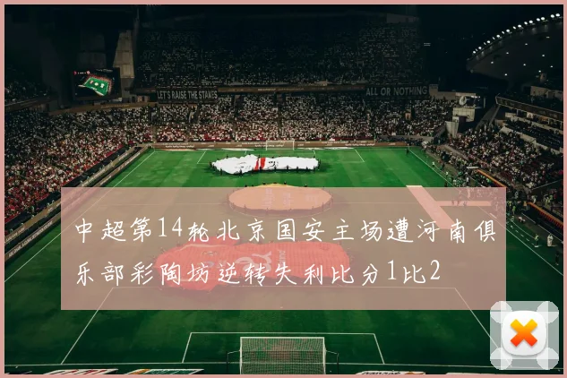中超第14轮北京国安主场遭河南俱乐部彩陶坊逆转失利比分1比2