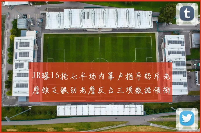JR曝16抢七半场内幕卢指导怒斥老詹缺乏狠劲老詹反击三项数据领衔全场