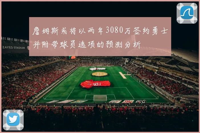 詹姆斯或将以两年3080万签约勇士并附带球员选项的预测分析