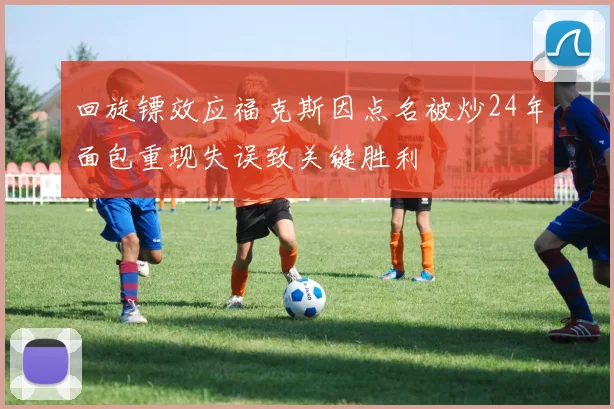 回旋镖效应福克斯因点名被炒24年面包重现失误致关键胜利
