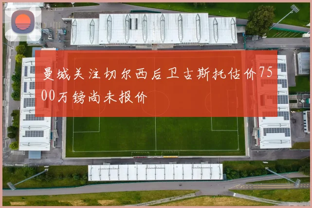 曼城关注切尔西后卫古斯托估价7500万镑尚未报价