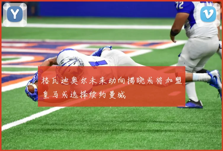 格瓦迪奥尔未来动向揭晓或将加盟皇马或选择续约曼城