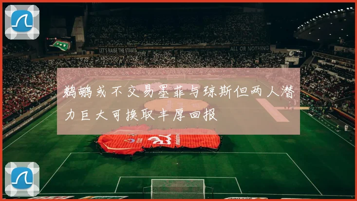 鹈鹕或不交易墨菲与琼斯但两人潜力巨大可换取丰厚回报
