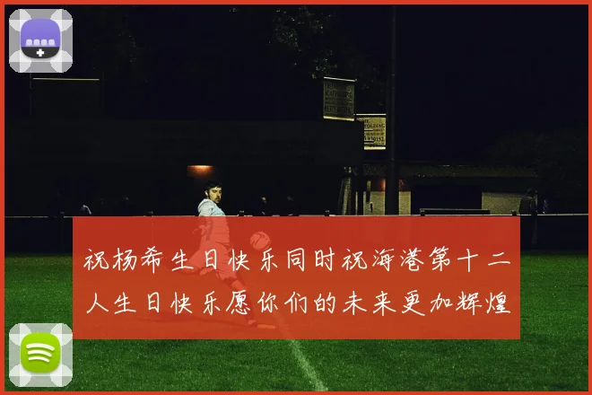 祝杨希生日快乐同时祝海港第十二人生日快乐愿你们的未来更加辉煌