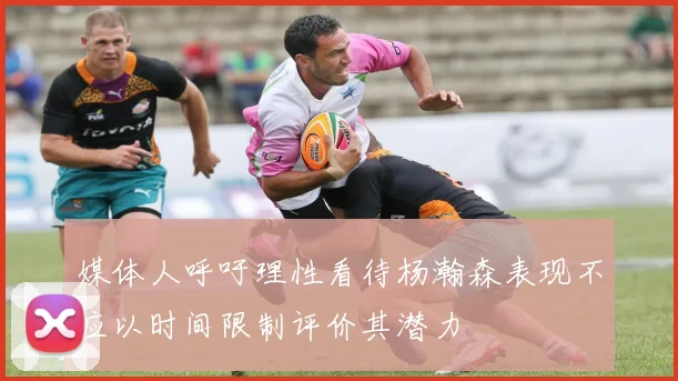 媒体人呼吁理性看待杨瀚森表现不应以时间限制评价其潜力